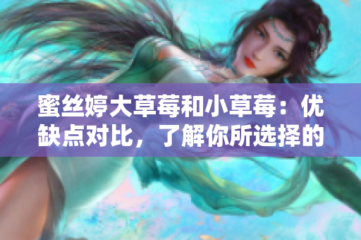 蜜丝婷大草莓和小草莓：优缺点对比，了解你所选择的产品