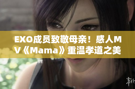 EXO成员致敬母亲！感人MV《Mama》重温孝道之美