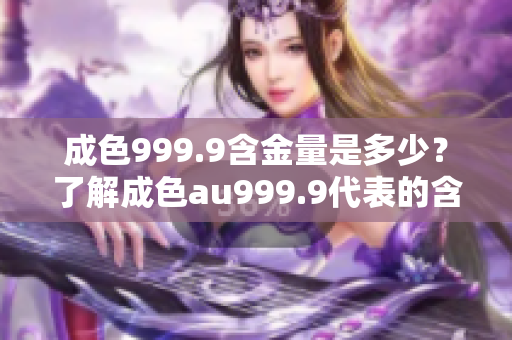 成色999.9含金量是多少？了解成色au999.9代表的含义