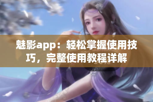 魅影app：轻松掌握使用技巧，完整使用教程详解