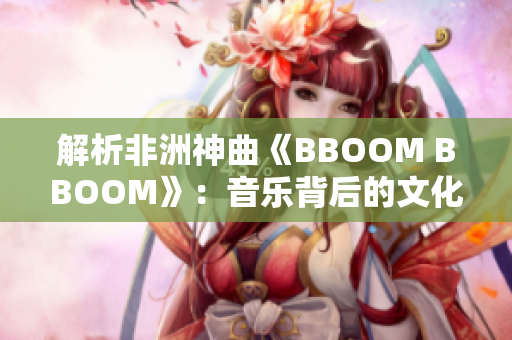 解析非洲神曲《BBOOM BBOOM》：音乐背后的文化元素