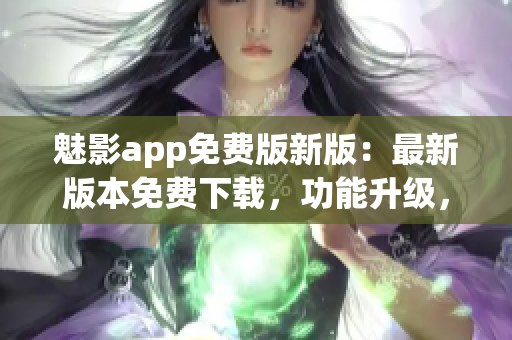 魅影app免费版新版：最新版本免费下载，功能升级，体验更佳(1)