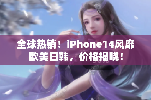 全球热销！iPhone14风靡欧美日韩，价格揭晓！