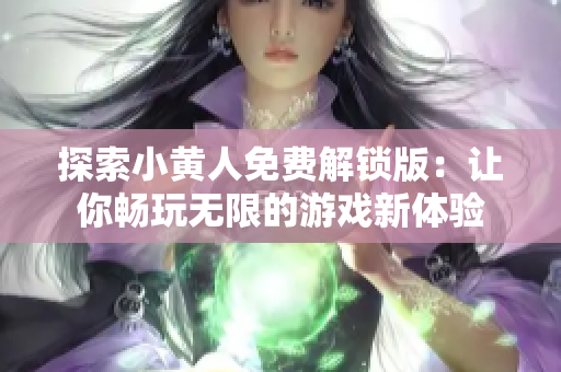 探索小黄人免费解锁版：让你畅玩无限的游戏新体验