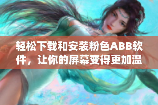 轻松下载和安装粉色ABB软件，让你的屏幕变得更加温柔(1)