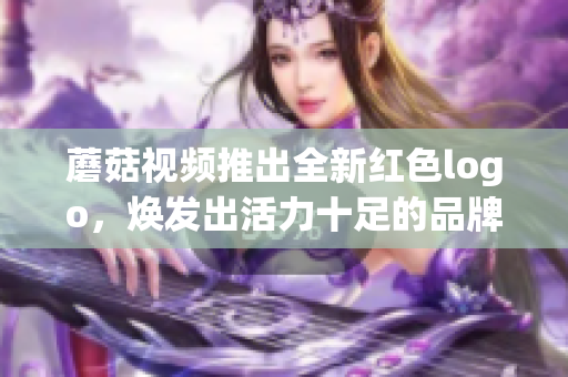 蘑菇视频推出全新红色logo，焕发出活力十足的品牌魅力