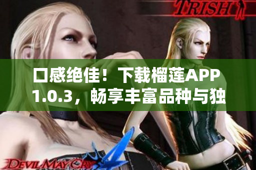 口感绝佳！下载榴莲APP 1.0.3，畅享丰富品种与独特风味