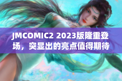 JMCOMIC2 2023版隆重登场，突显出的亮点值得期待