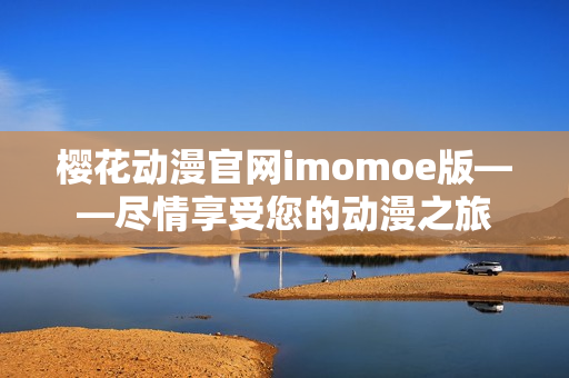 樱花动漫官网imomoe版——尽情享受您的动漫之旅