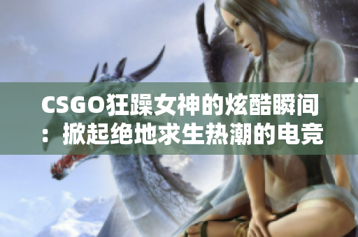 CSGO狂躁女神的炫酷瞬间：掀起绝地求生热潮的电竞女将勇夺巅峰