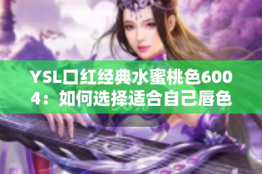 YSL口红经典水蜜桃色6004：如何选择适合自己唇色的口红？