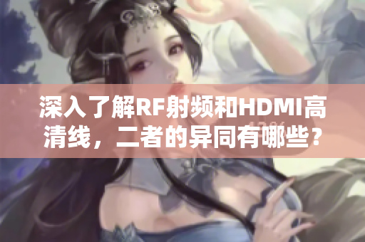 深入了解RF射频和HDMI高清线，二者的异同有哪些？