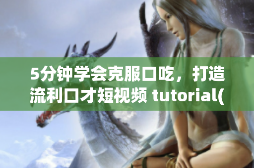 5分钟学会克服口吃，打造流利口才短视频 tutorial(1)