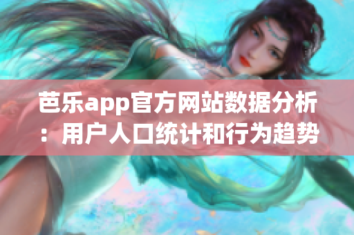 芭乐app官方网站数据分析：用户人口统计和行为趋势汇总(1)