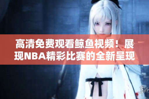 高清免费观看鲸鱼视频！展现NBA精彩比赛的全新呈现方式！