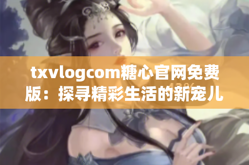 txvlogcom糖心官网免费版：探寻精彩生活的新宠儿