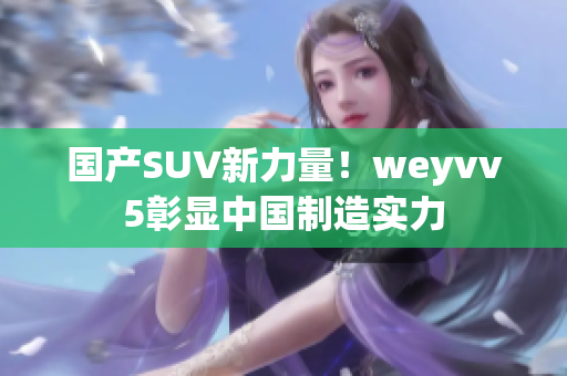 国产SUV新力量！weyvv5彰显中国制造实力