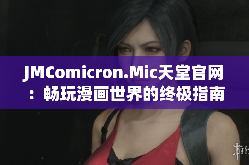 JMComicron.Mic天堂官网：畅玩漫画世界的终极指南