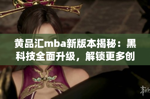 黄品汇mba新版本揭秘：黑科技全面升级，解锁更多创新功能(1)