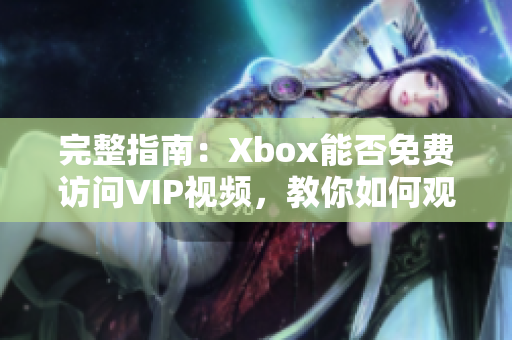 完整指南：Xbox能否免费访问VIP视频，教你如何观看