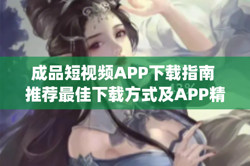 成品短视频APP下载指南 推荐最佳下载方式及APP精选(1)