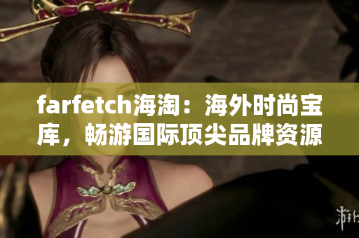 farfetch海淘：海外时尚宝库，畅游国际顶尖品牌资源