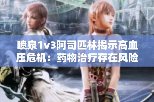 喷泉1v3阿司匹林揭示高血压危机：药物治疗存在风险!