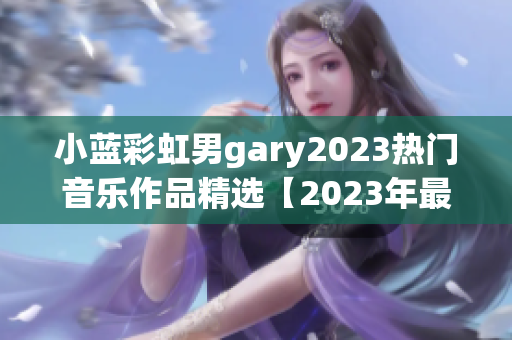 小蓝彩虹男gary2023热门音乐作品精选【2023年最新】