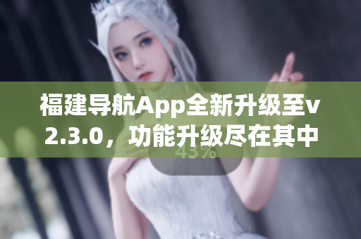 福建导航App全新升级至v2.3.0，功能升级尽在其中