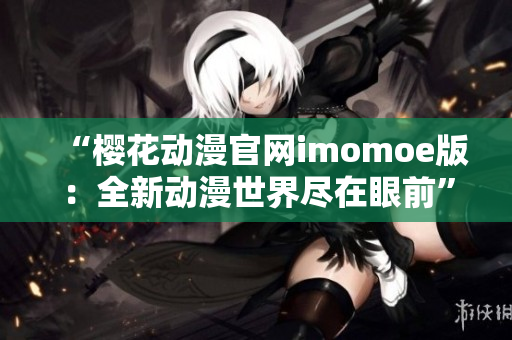 “樱花动漫官网imomoe版：全新动漫世界尽在眼前”