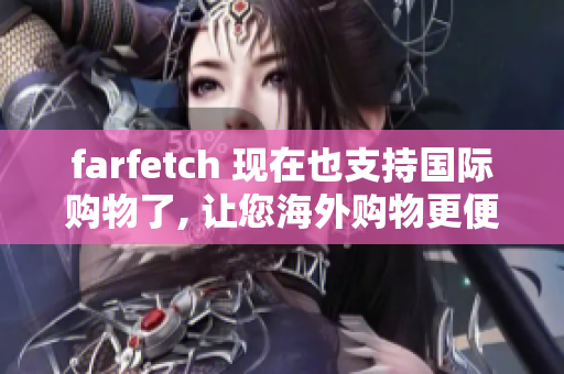 farfetch 现在也支持国际购物了, 让您海外购物更便捷！