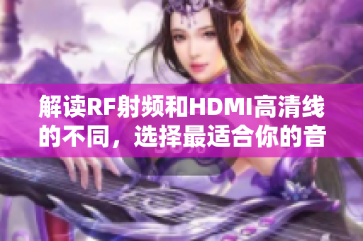 解读RF射频和HDMI高清线的不同，选择最适合你的音视频传输方式