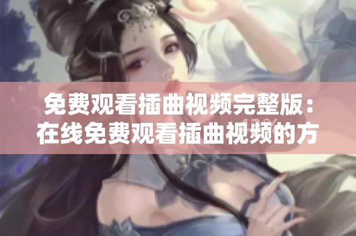 免费观看插曲视频完整版：在线免费观看插曲视频的方法