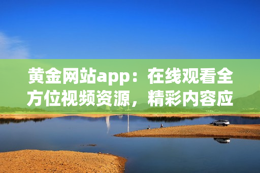 黄金网站app：在线观看全方位视频资源，精彩内容应有尽有!