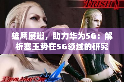 雄鹰展翅，助力华为5G：解析塞玉势在5G领域的研究进展与探索(1)