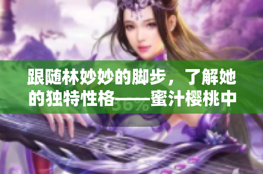 跟随林妙妙的脚步，了解她的独特性格——蜜汁樱桃中的女主角