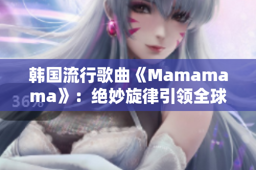 韩国流行歌曲《Mamamama》：绝妙旋律引领全球热潮