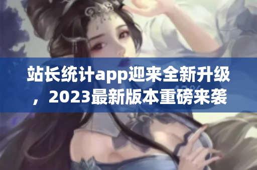 站长统计app迎来全新升级，2023最新版本重磅来袭(1)