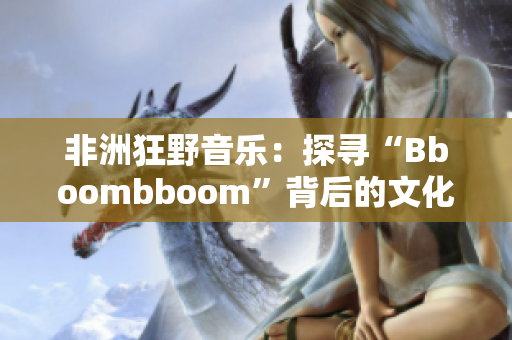 非洲狂野音乐：探寻“Bboombboom”背后的文化内涵