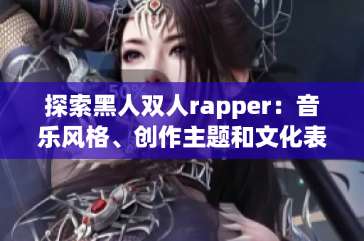 探索黑人双人rapper：音乐风格、创作主题和文化表达