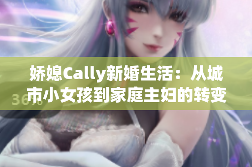 娇媳Cally新婚生活：从城市小女孩到家庭主妇的转变