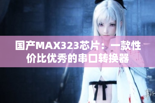 国产MAX323芯片：一款性价比优秀的串口转换器