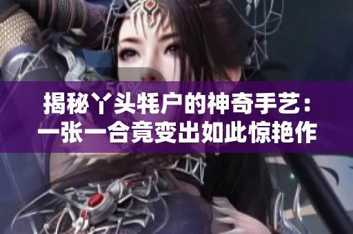 揭秘丫头牦户的神奇手艺：一张一合竟变出如此惊艳作品！