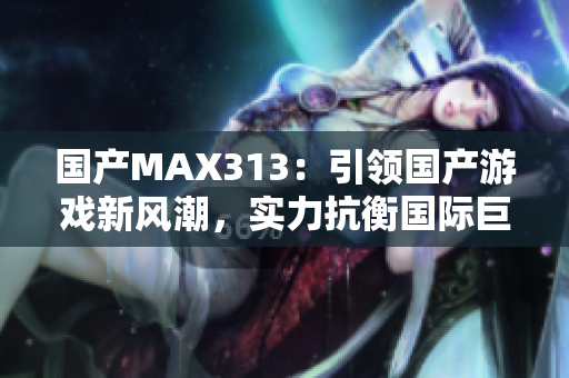 国产MAX313：引领国产游戏新风潮，实力抗衡国际巨头！