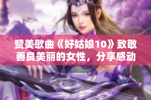 赞美歌曲《好姑娘10》致敬善良美丽的女性，分享感动与温暖