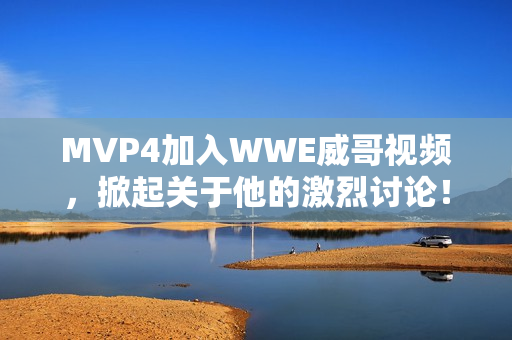 MVP4加入WWE威哥视频，掀起关于他的激烈讨论！——新闻报道