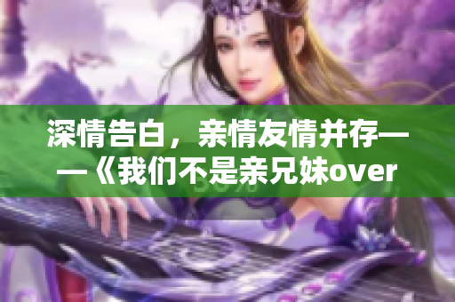 深情告白，亲情友情并存——《我们不是亲兄妹over第二季》