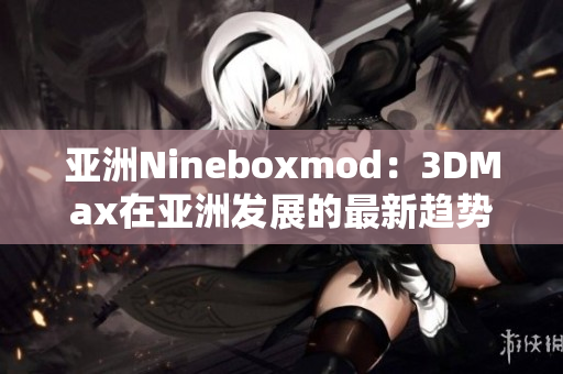 亚洲Nineboxmod：3DMax在亚洲发展的最新趋势和创新