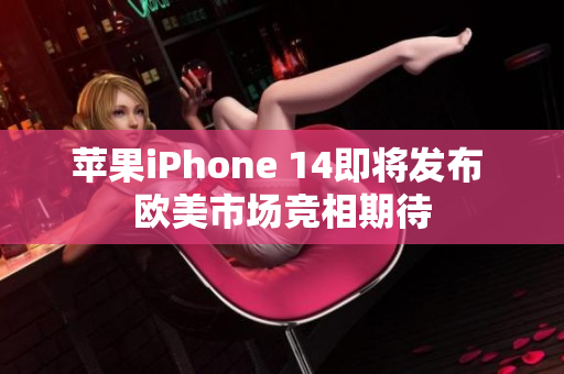 苹果iPhone 14即将发布 欧美市场竞相期待