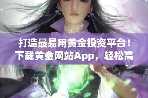 打造最易用黄金投资平台！下载黄金网站App，轻松高效获取投资收益